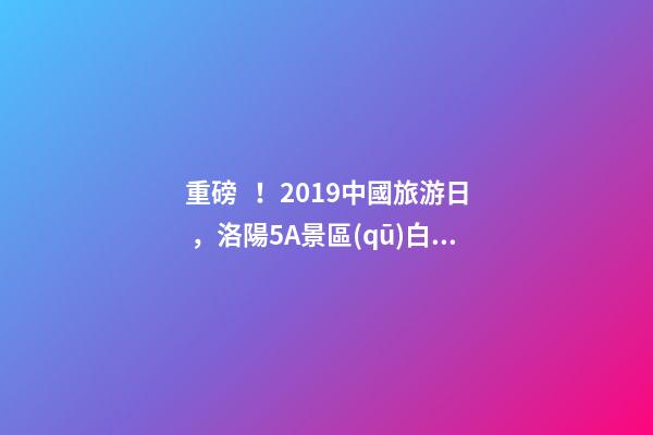 重磅！2019中國旅游日，洛陽5A景區(qū)白云免費請你游山玩水！